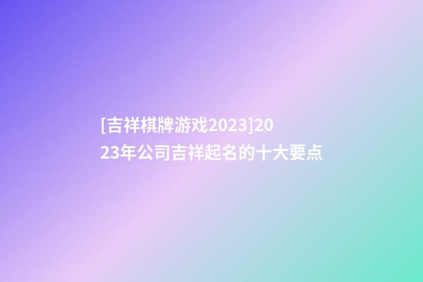 [吉祥棋牌游戏2023]2023年公司吉祥起名的十大要点-第1张-公司起名-玄机派